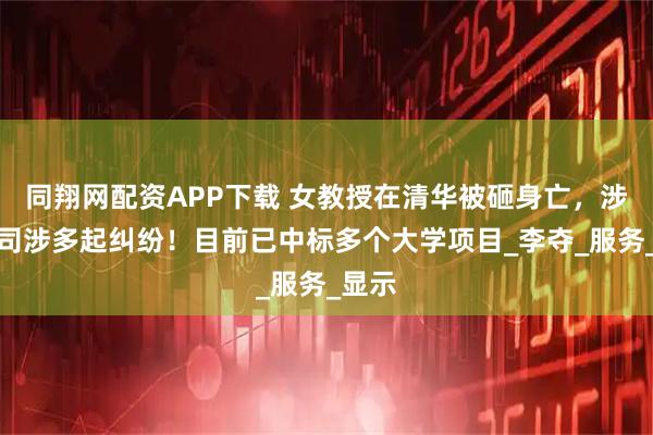 同翔网配资APP下载 女教授在清华被砸身亡，涉事公司涉多起纠纷！目前已中标多个大学项目_李夺_服务_显示