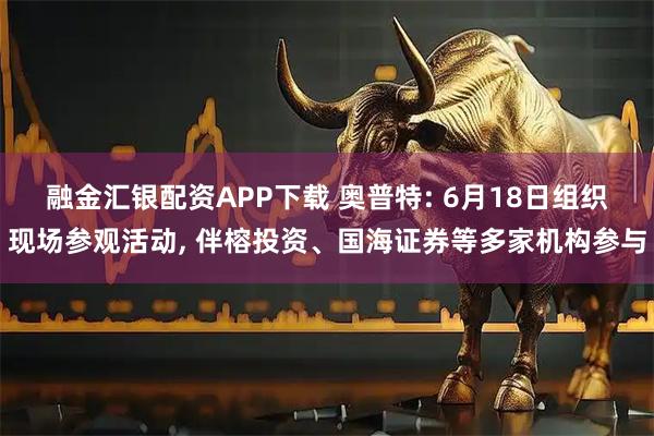 融金汇银配资APP下载 奥普特: 6月18日组织现场参观活动, 伴榕投资、国海证券等多家机构参与