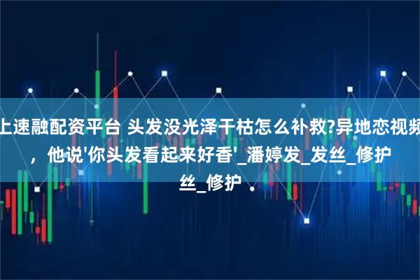 云上速融配资平台 头发没光泽干枯怎么补救?异地恋视频时，他说'你头发看起来好香'_潘婷发_发丝_修护