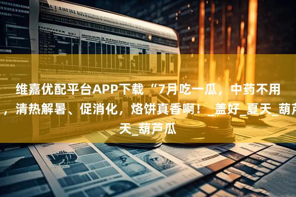 维嘉优配平台APP下载 “7月吃一瓜，中药不用抓”，清热解暑、促消化，烙饼真香啊！_盖好_夏天_葫芦瓜
