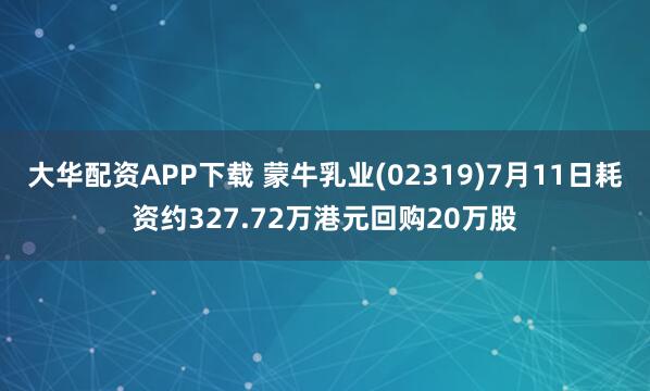 大华配资APP下载 蒙牛乳业(02319)7月11日耗资约327.72万港元回购20万股