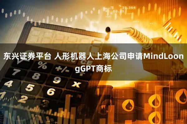 东兴证券平台 人形机器人上海公司申请MindLoongGPT商标