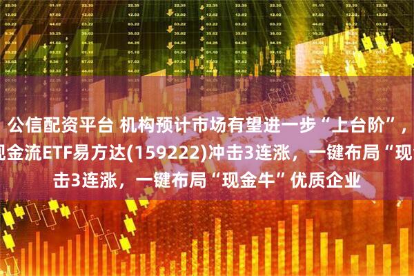 公信配资平台 机构预计市场有望进一步“上台阶”，低费率的自由现金流ETF易方达(159222)冲击3连涨，一键布局“现金牛”优质企业