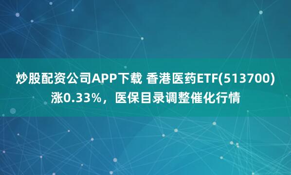 炒股配资公司APP下载 香港医药ETF(513700)涨0.33%，医保目录调整催化行情