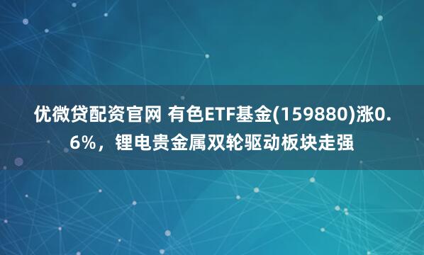 优微贷配资官网 有色ETF基金(159880)涨0.6%，锂电贵金属双轮驱动板块走强
