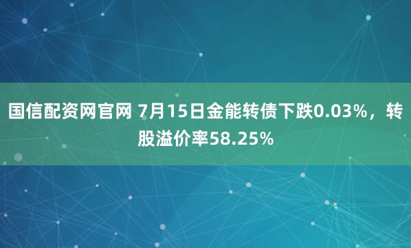 国信配资网官网 7月15日金能转债下跌0.03%，转股溢价率58.25%