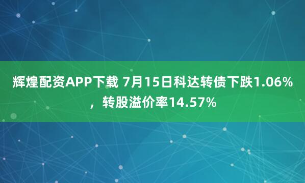 辉煌配资APP下载 7月15日科达转债下跌1.06%，转股溢价率14.57%