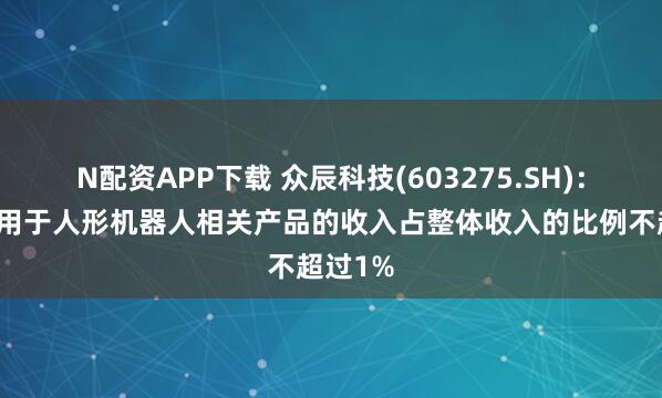 N配资APP下载 众辰科技(603275.SH)：公司应用于人形机器人相关产品的收入占整体收入的比例不超过1%