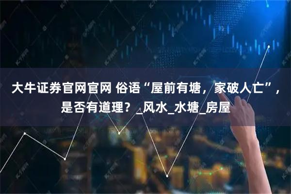 大牛证券官网官网 俗语“屋前有塘，家破人亡”，是否有道理？_风水_水塘_房屋