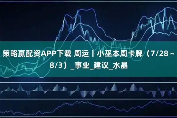 策略赢配资APP下载 周运丨小巫本周卡牌（7/28～8/3）_事业_建议_水晶