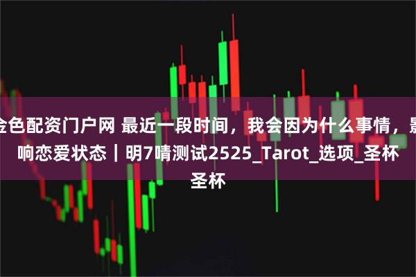 金色配资门户网 最近一段时间，我会因为什么事情，影响恋爱状态｜明7啨测试2525_Tarot_选项_圣杯