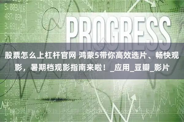 股票怎么上杠杆官网 鸿蒙5带你高效选片、畅快观影，暑期档观影指南来啦！_应用_豆瓣_影片