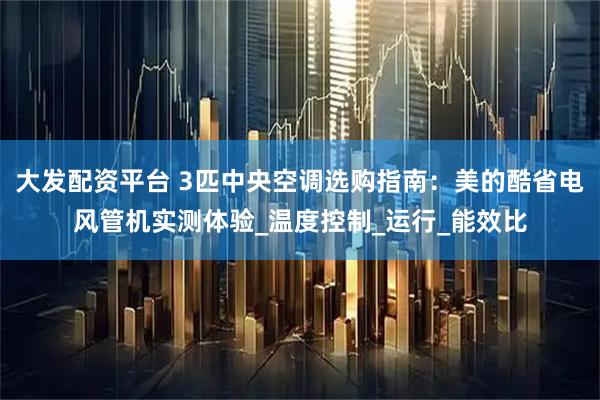 大发配资平台 3匹中央空调选购指南：美的酷省电风管机实测体验_温度控制_运行_能效比