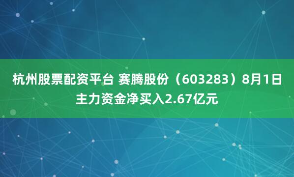 杭州股票配资平台 赛腾股份（603283）8月1日主力资金净买入2.67亿元