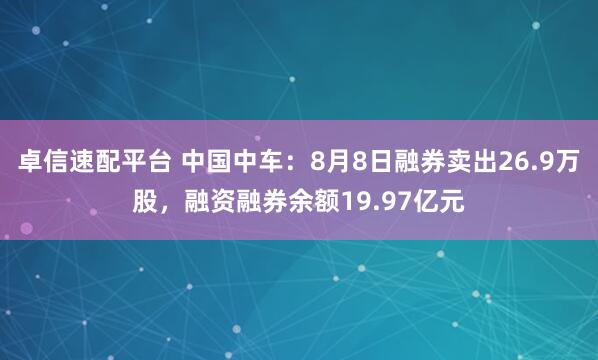 卓信速配平台 中国中车：8月8日融券卖出26.9万股，融资融券余额19.97亿元