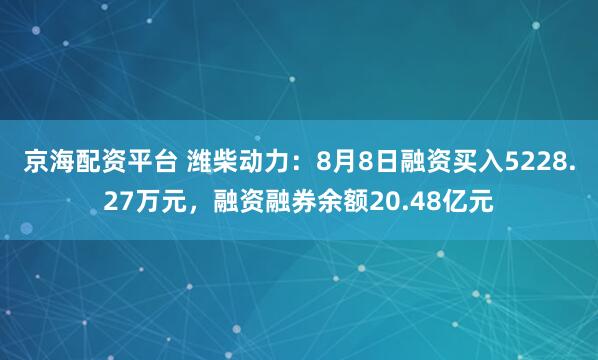 京海配资平台 潍柴动力：8月8日融资买入5228.27万元，融资融券余额20.48亿元
