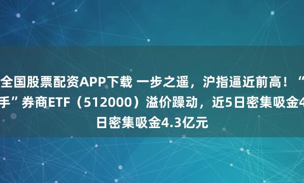 全国股票配资APP下载 一步之遥，沪指逼近前高！“牛市旗手”券商ETF（512000）溢价躁动，近5日密集吸金4.3亿元