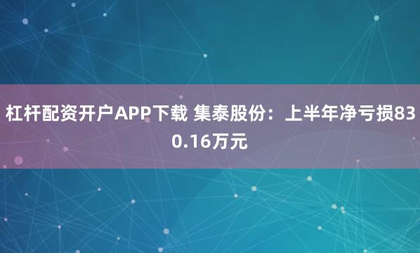 杠杆配资开户APP下载 集泰股份：上半年净亏损830.16万元