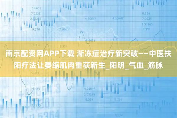 南京配资网APP下载 渐冻症治疗新突破——中医扶阳疗法让萎缩肌肉重获新生_阳明_气血_筋脉