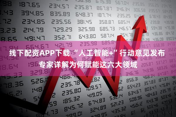 线下配资APP下载 “人工智能+”行动意见发布 专家详解为何赋能这六大领域
