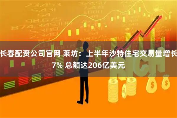 长春配资公司官网 莱坊：上半年沙特住宅交易量增长7% 总额达206亿美元