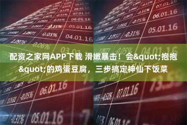 配资之家网APP下载 滑嫩暴击！会"抱抱"的鸡蛋豆腐，三步搞定神仙下饭菜