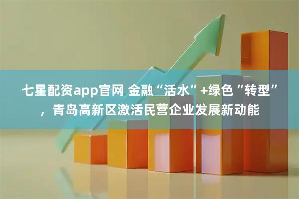 七星配资app官网 金融“活水”+绿色“转型”，青岛高新区激活民营企业发展新动能