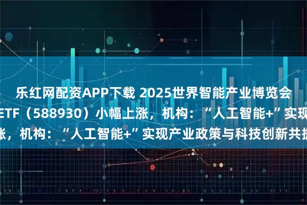 乐红网配资APP下载 2025世界智能产业博览会开幕，科创板人工智能ETF（588930）小幅上涨，机构：“人工智能+”实现产业政策与科技创新共振