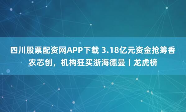 四川股票配资网APP下载 3.18亿元资金抢筹香农芯创，机构狂买浙海德曼丨龙虎榜